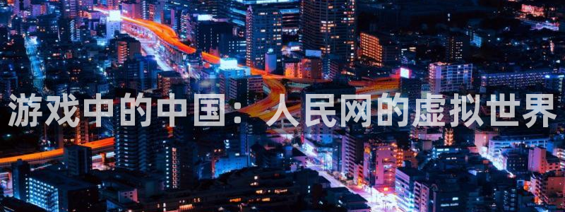 db电竞官网注册地址在哪里查询：游戏中的中国：人民网的虚拟世界