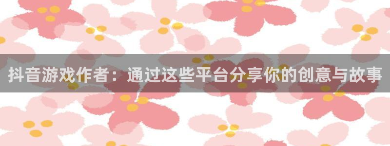 db电竞官网登录注册账号安全吗：抖音游戏作者：通过这些平台分享你的创意与故事